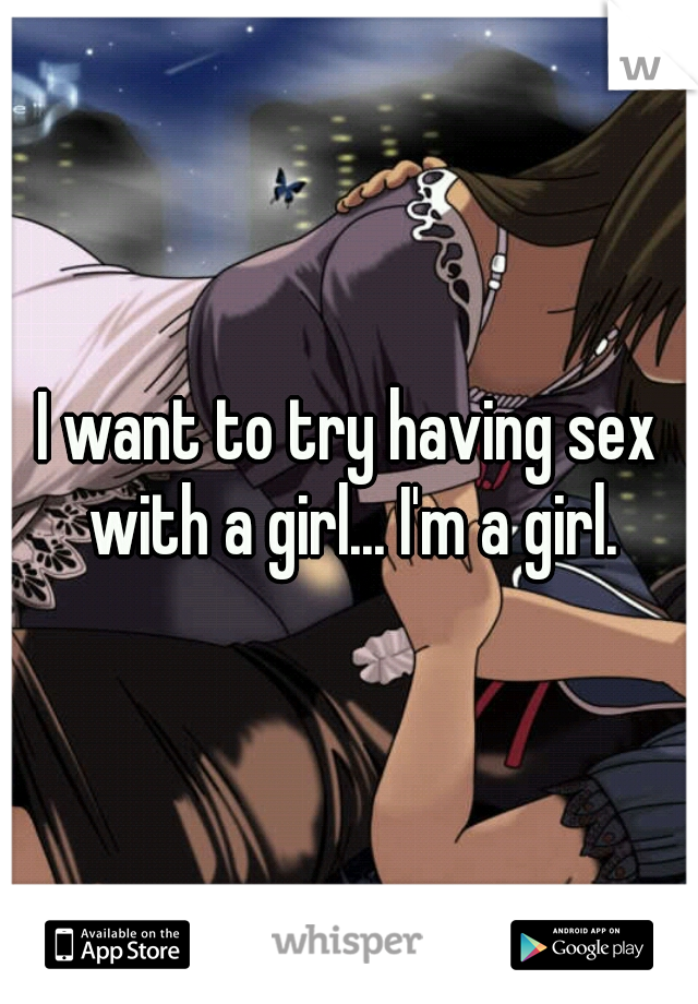 I want to try having sex with a girl... I'm a girl.