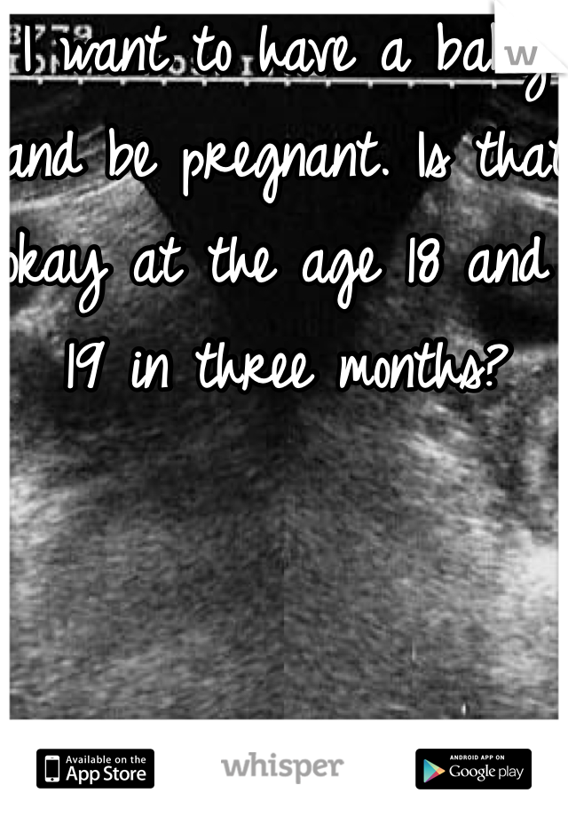 I want to have a baby and be pregnant. Is that okay at the age 18 and 19 in three months?