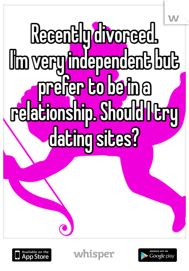 Recently divorced. 
I'm very independent but prefer to be in a relationship. Should I try dating sites? 