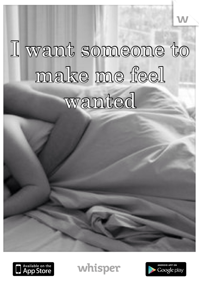 I want someone to make me feel wanted