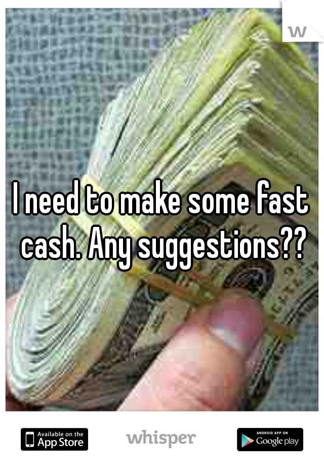 I need to make some fast cash. Any suggestions??