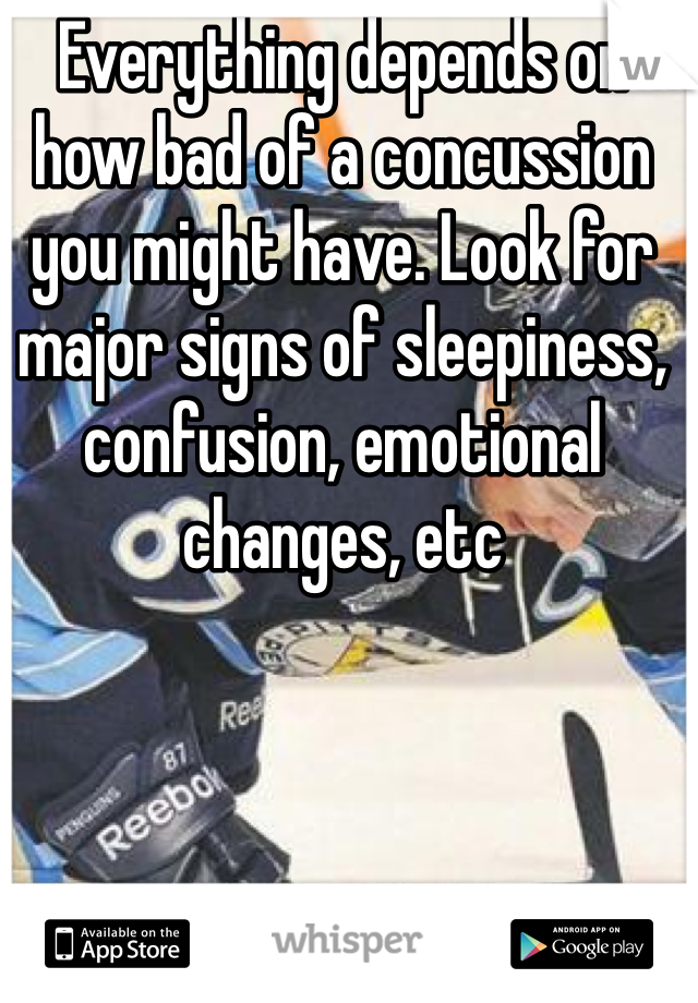 Everything depends on how bad of a concussion you might have. Look for major signs of sleepiness, confusion, emotional changes, etc