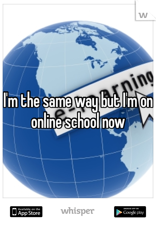 I'm the same way but I'm on online school now