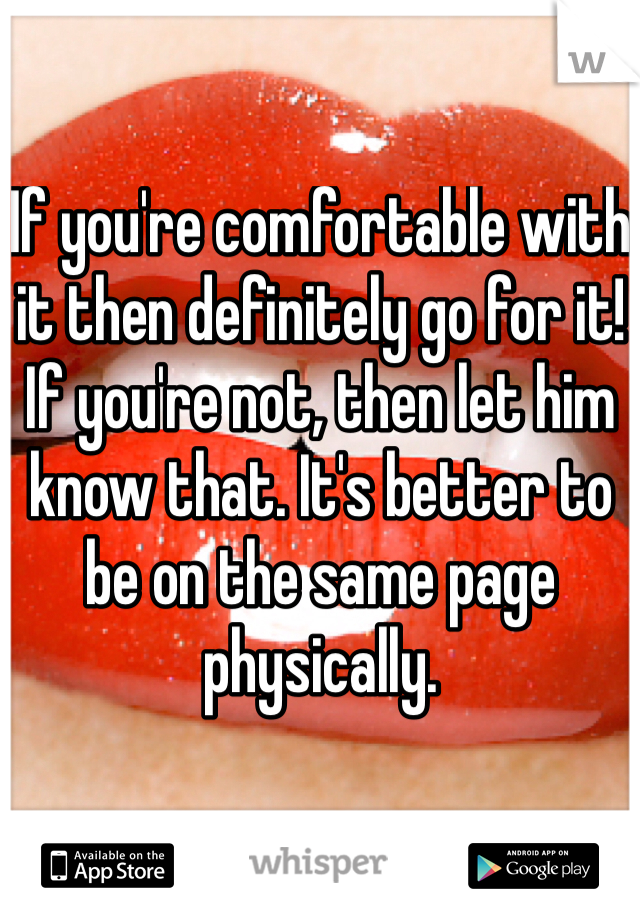 If you're comfortable with it then definitely go for it! If you're not, then let him know that. It's better to be on the same page physically.