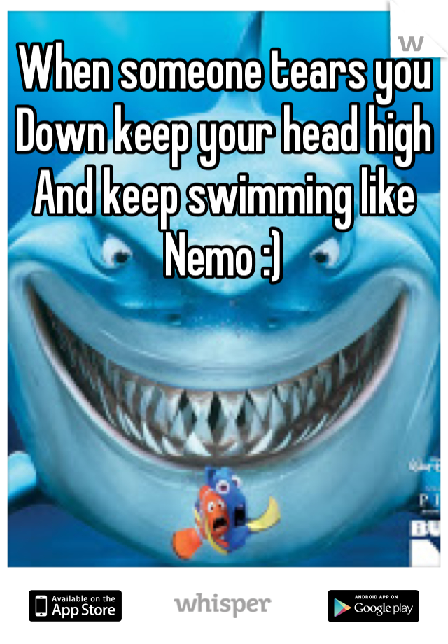 When someone tears you
Down keep your head high
And keep swimming like
Nemo :)