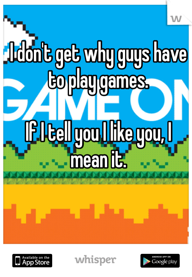 I don't get why guys have to play games.

If I tell you I like you, I mean it.