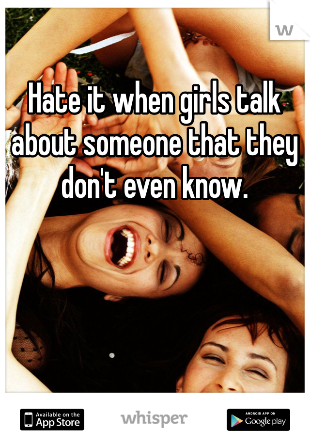 Hate it when girls talk about someone that they don't even know. 