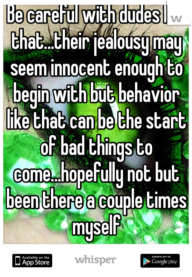 Be careful with dudes like that...their jealousy may seem innocent enough to begin with but behavior like that can be the start of bad things to come...hopefully not but been there a couple times myself