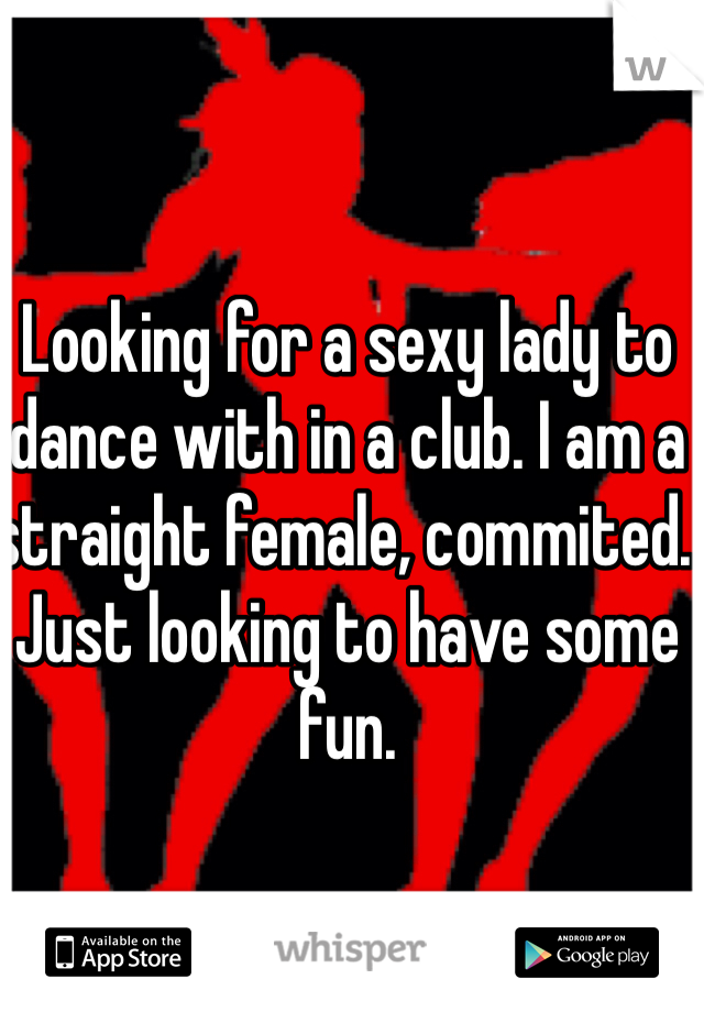 Looking for a sexy lady to dance with in a club. I am a straight female, commited. Just looking to have some fun.