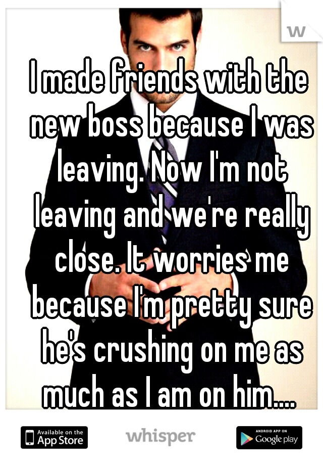 I made friends with the new boss because I was leaving. Now I'm not leaving and we're really close. It worries me because I'm pretty sure he's crushing on me as much as I am on him.... 