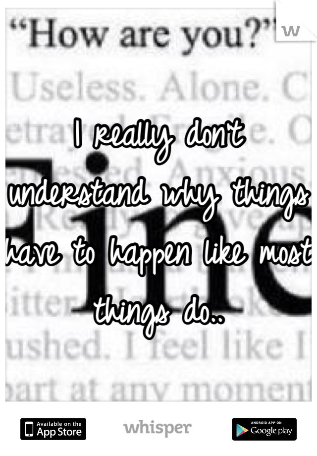 I really don't understand why things have to happen like most things do..