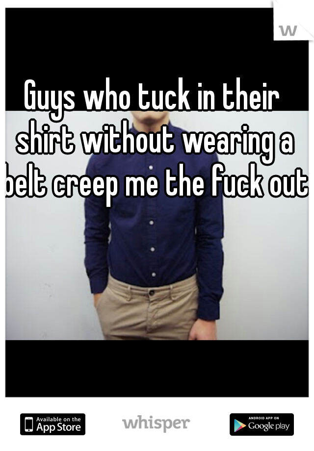 Guys who tuck in their shirt without wearing a belt creep me the fuck out.