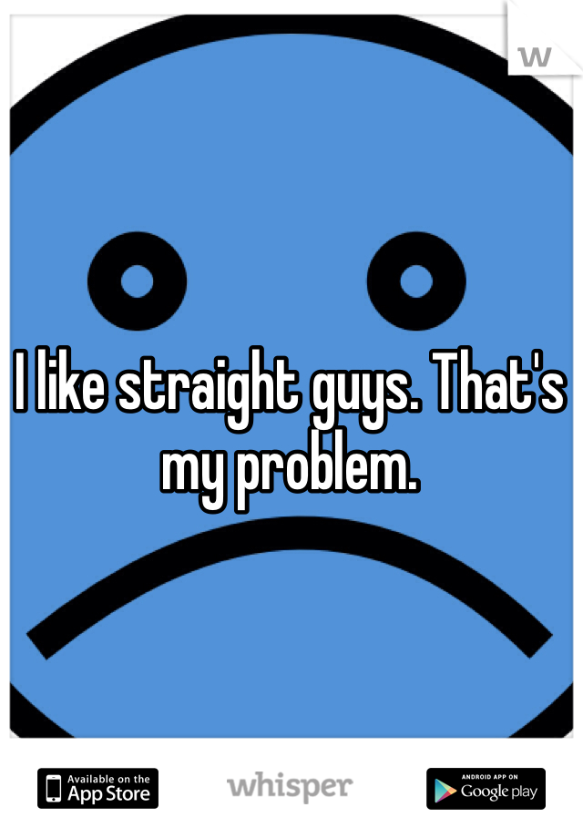 I like straight guys. That's my problem. 