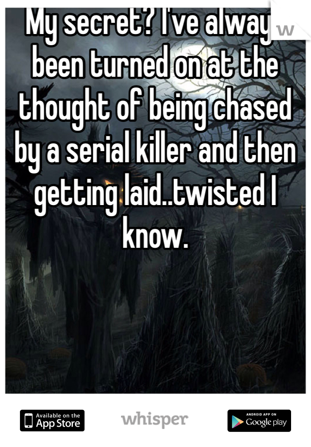 My secret? I've always been turned on at the thought of being chased by a serial killer and then getting laid..twisted I know. 