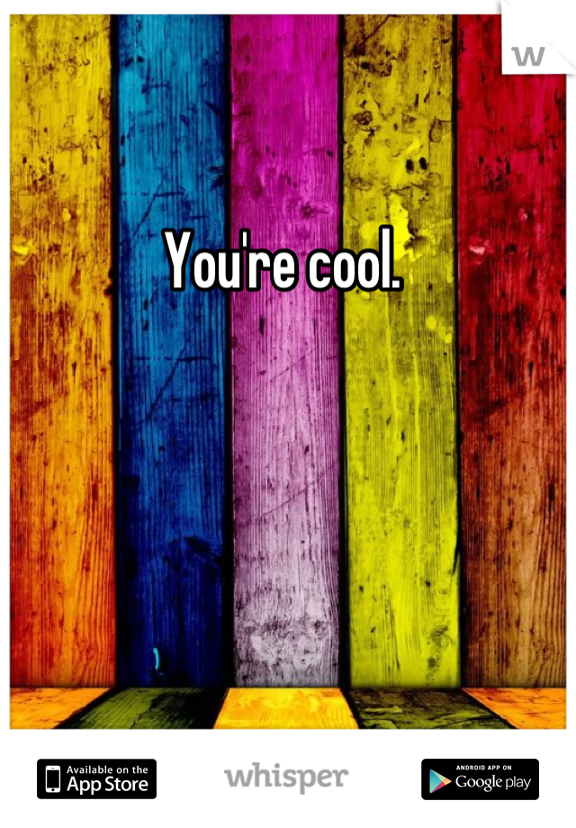 You're cool. 