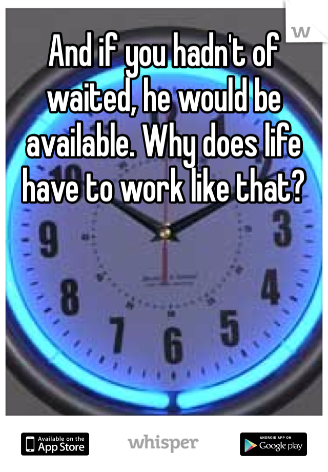And if you hadn't of waited, he would be available. Why does life have to work like that? 