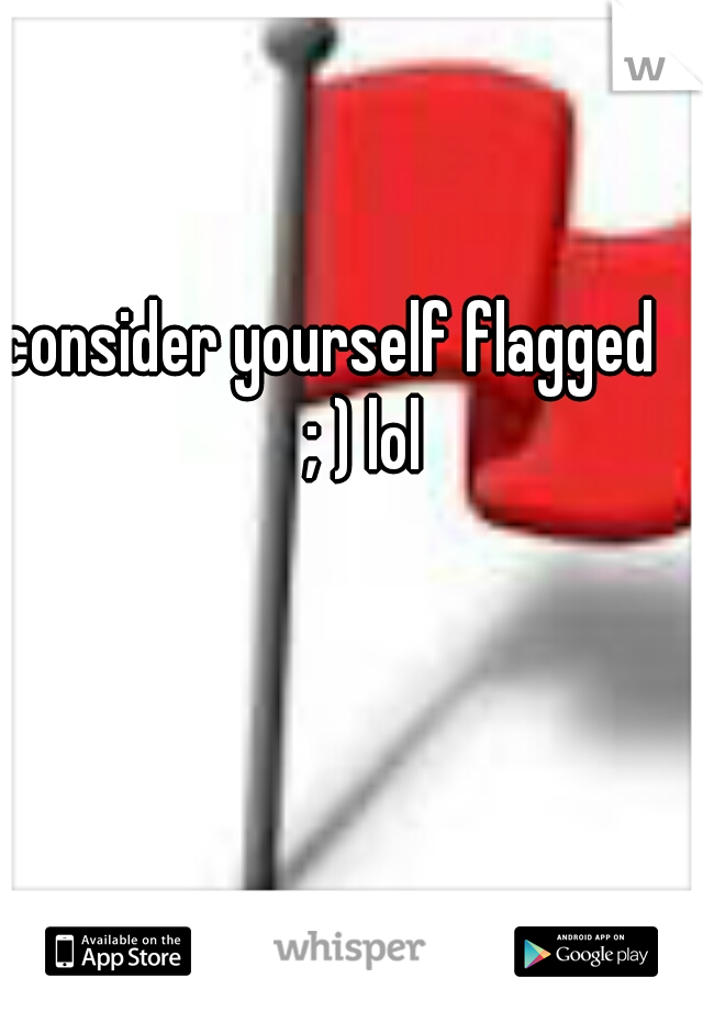 consider yourself flagged     ; ) lol