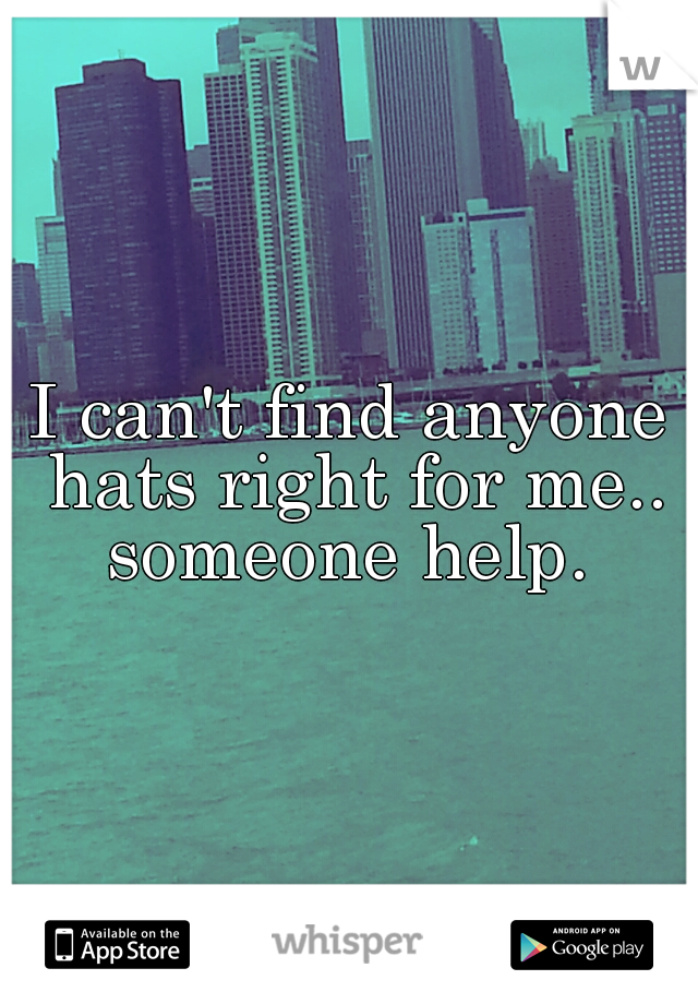 I can't find anyone hats right for me.. someone help. 