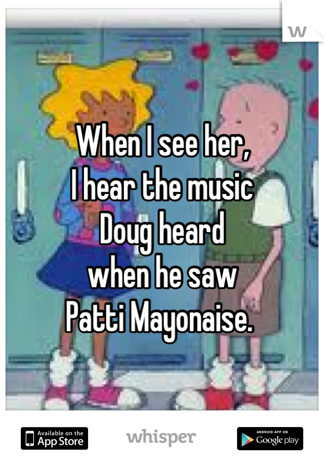 When I see her,
I hear the music 
Doug heard 
when he saw 
Patti Mayonaise. 