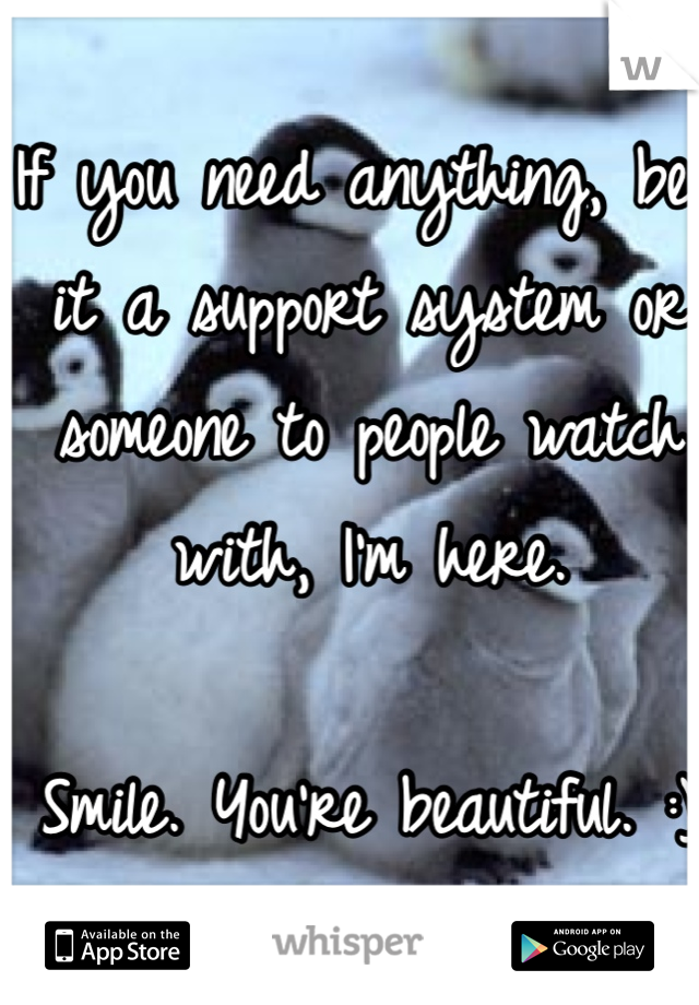 If you need anything, be it a support system or someone to people watch with, I'm here. 

Smile. You're beautiful. :)