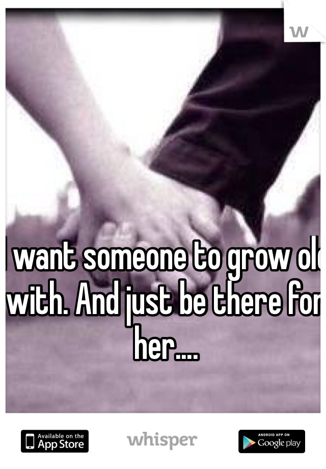 I want someone to grow old with. And just be there for her....