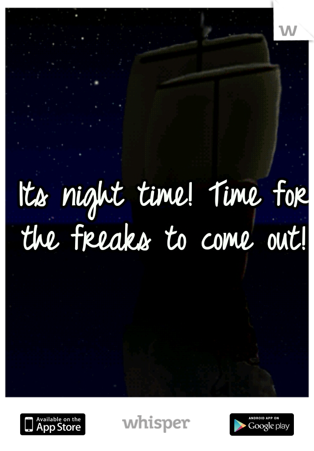  Its night time! Time for the freaks to come out! 