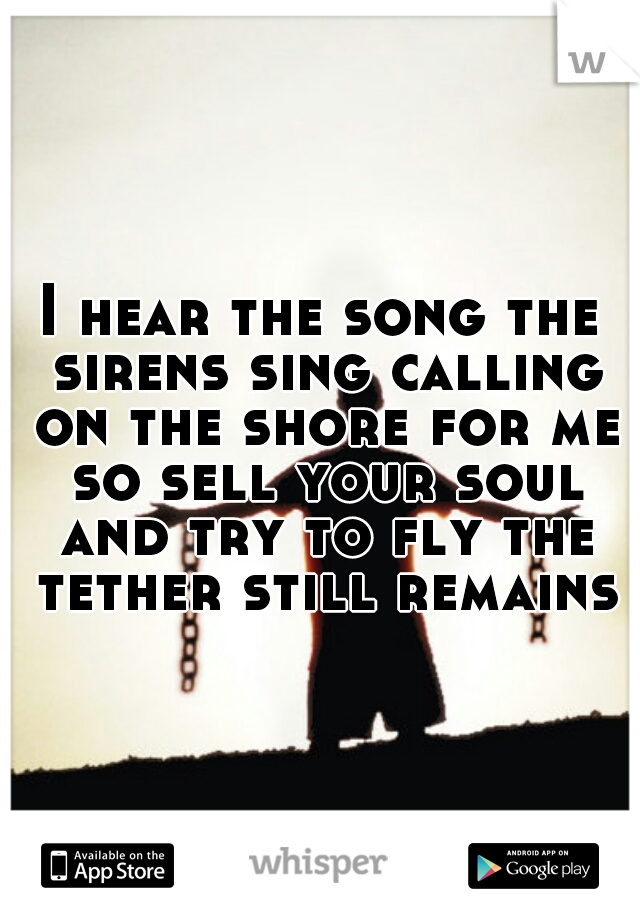 I hear the song the sirens sing calling on the shore for me so sell your soul and try to fly the tether still remains