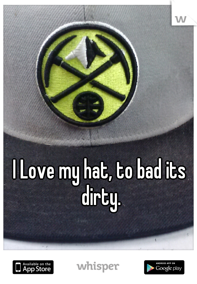 I Love my hat, to bad its dirty.