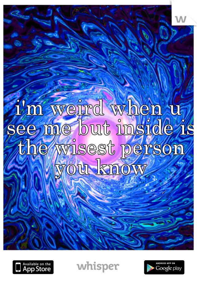 i'm weird when u see me but inside is the wisest person you know