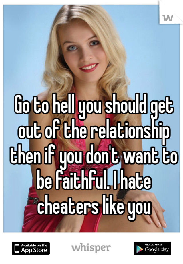 Go to hell you should get out of the relationship then if you don't want to be faithful. I hate cheaters like you 