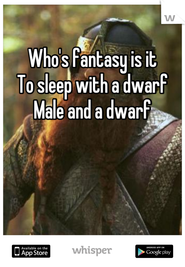 Who's fantasy is it 
To sleep with a dwarf
Male and a dwarf