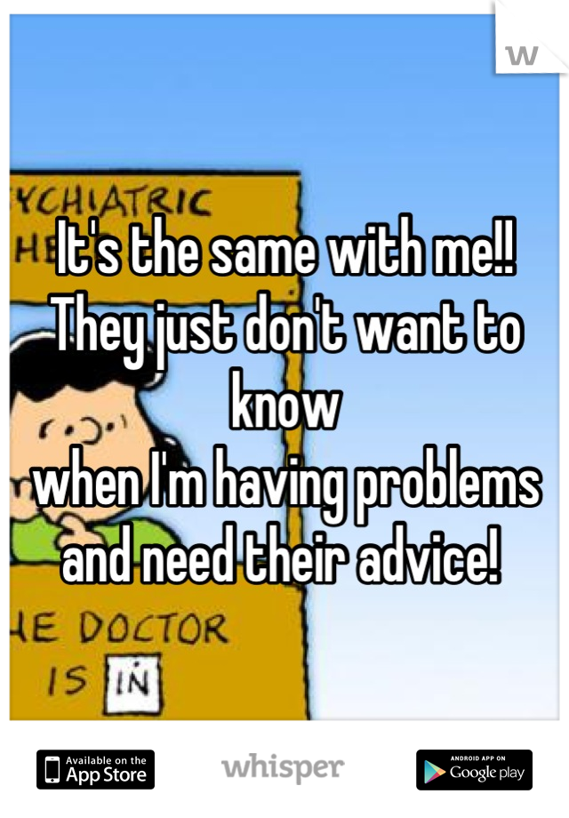 It's the same with me!! 
They just don't want to know 
when I'm having problems
and need their advice! 