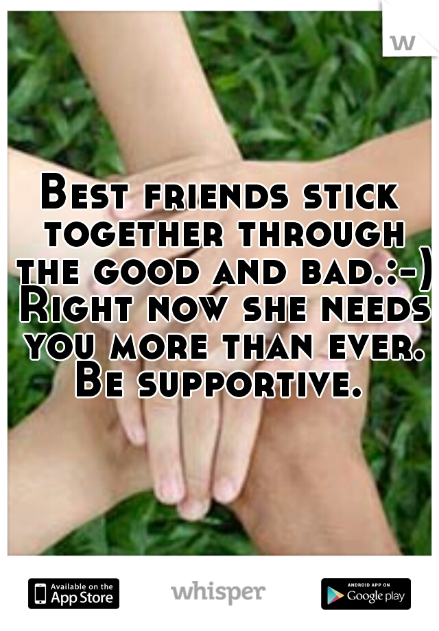 Best friends stick together through the good and bad.:-) Right now she needs you more than ever. Be supportive. 