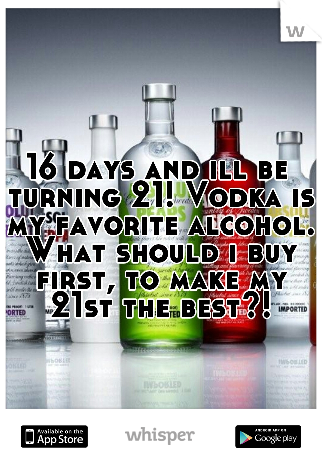 16 days and ill be turning 21! Vodka is my favorite alcohol. What should i buy first, to make my 21st the best?!