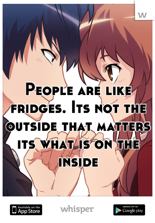 People are like fridges. Its not the outside that matters its what is on the inside