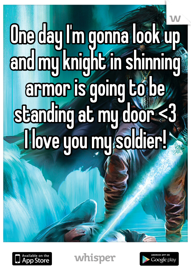 One day I'm gonna look up and my knight in shinning armor is going to be standing at my door <3
I love you my soldier!