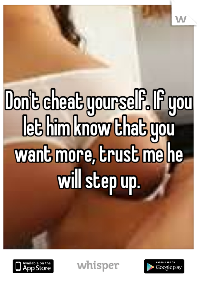 Don't cheat yourself. If you let him know that you want more, trust me he will step up. 