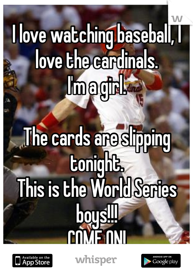 I love watching baseball, I love the cardinals. 
I'm a girl.

The cards are slipping tonight.
This is the World Series boys!!! 
COME ON!