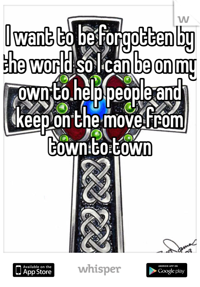 I want to be forgotten by the world so I can be on my own to help people and keep on the move from town to town