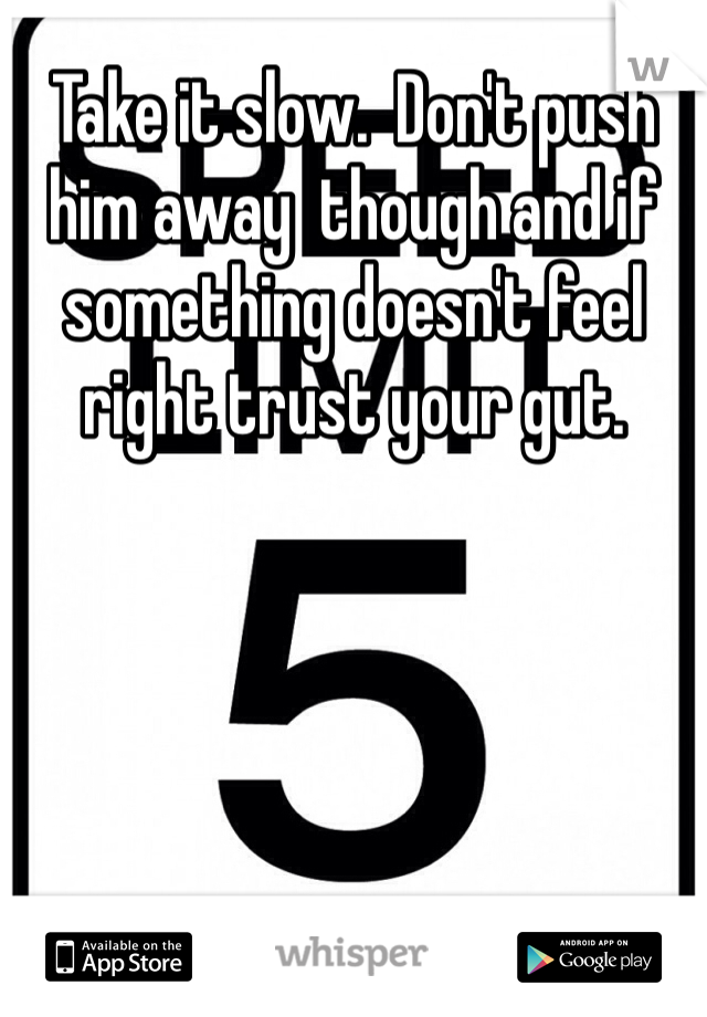 Take it slow.  Don't push him away  though and if something doesn't feel right trust your gut. 