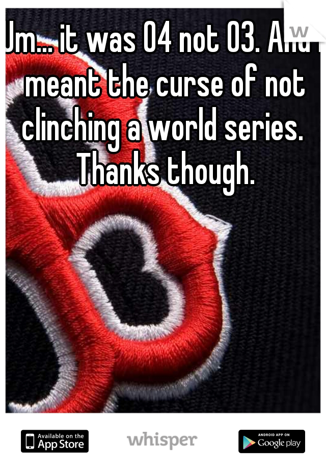 Um... it was 04 not 03. And I meant the curse of not clinching a world series.  Thanks though.