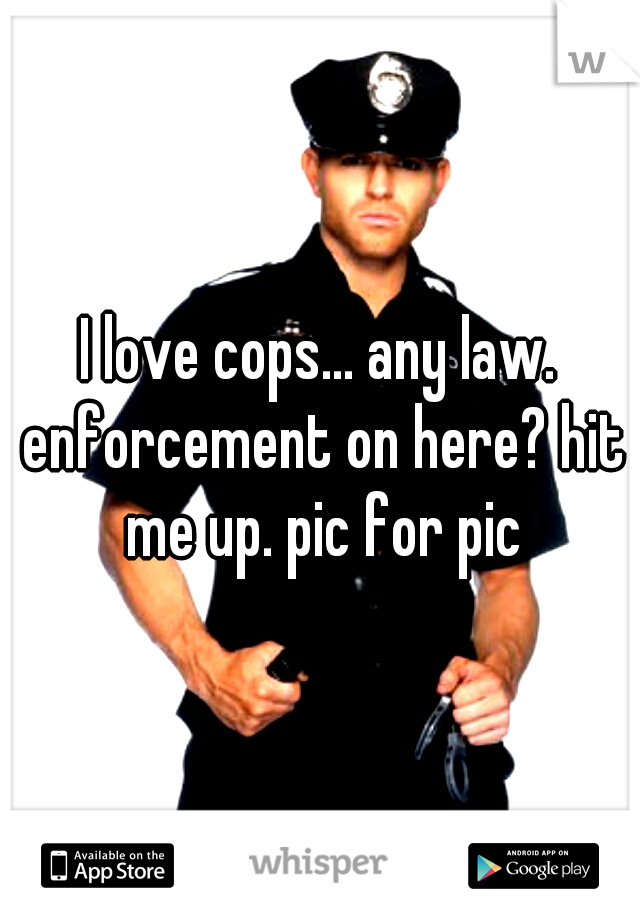 I love cops... any law. enforcement on here? hit me up. pic for pic