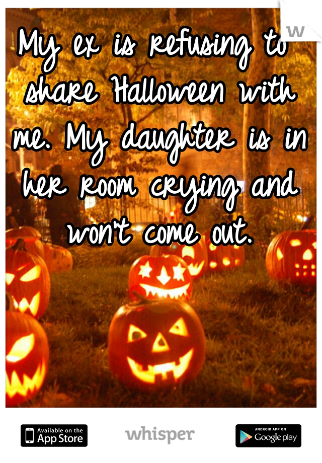 My ex is refusing to share Halloween with me. My daughter is in her room crying and won't come out.