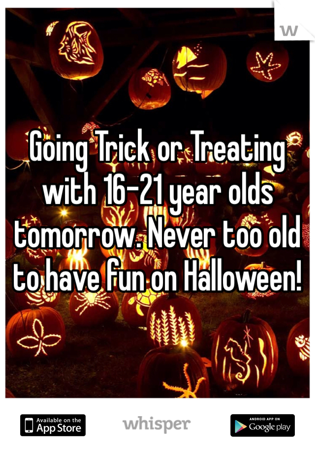 Going Trick or Treating with 16-21 year olds tomorrow. Never too old to have fun on Halloween!