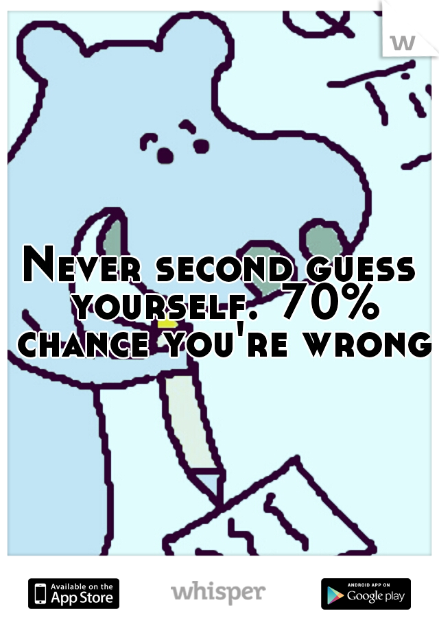 Never second guess yourself.
70% chance you're wrong