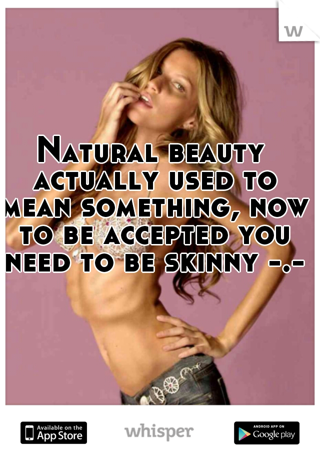 Natural beauty actually used to mean something, now to be accepted you need to be skinny -.-