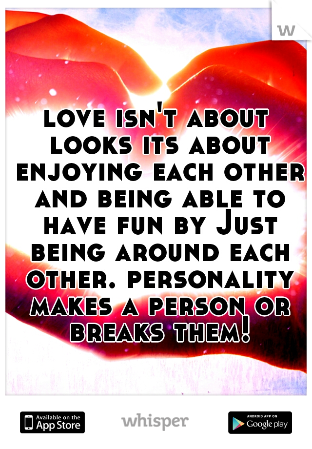 love isn't about looks its about enjoying each other and being able to have fun by Just being around each other. personality makes a person or breaks them!