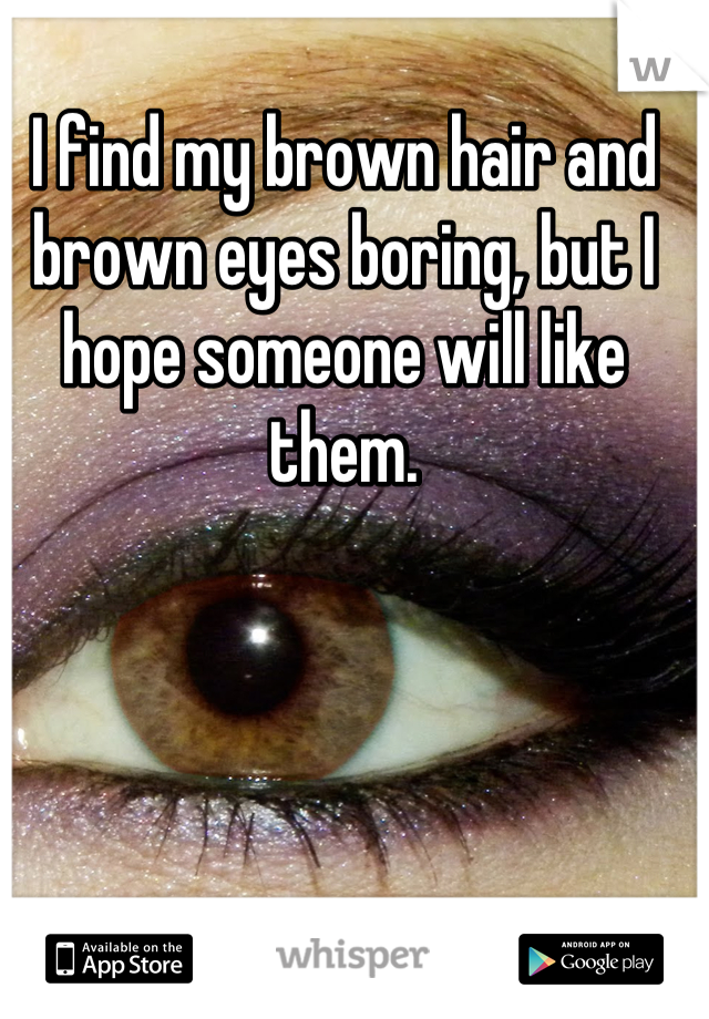 I find my brown hair and brown eyes boring, but I hope someone will like them.