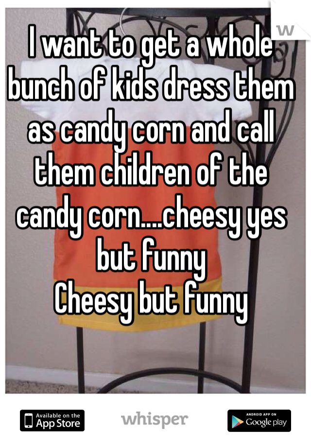 I want to get a whole bunch of kids dress them as candy corn and call them children of the candy corn....cheesy yes but funny
Cheesy but funny