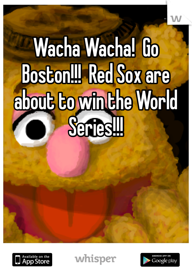 Wacha Wacha!  Go Boston!!!  Red Sox are about to win the World Series!!!